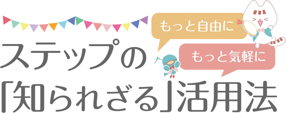 もっと自由に、もっと気軽に！ステップの「知られざる」活用法